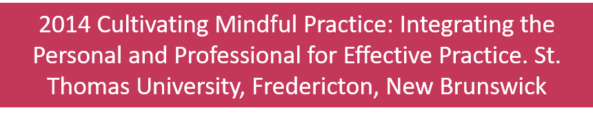 2014 Cultivating Mindful Practice: Integrating the Personal and Professional for Effective Practice. St. Thomas University, Fredericton, New Brunswick