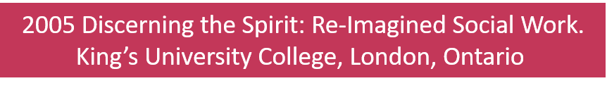  2005 Discerning the Spirit: Re-Imagined Social Work. King’s University College, London, Ontario 